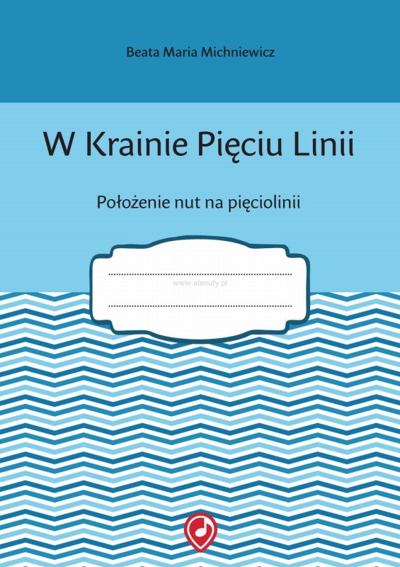 W KRAINIE PIĘCIU LINII POŁOŻENIE NUT NA PIĘCIOLINII BEATA MARIA MICHNIEWICZ ZESZYT ĆWICZEŃ