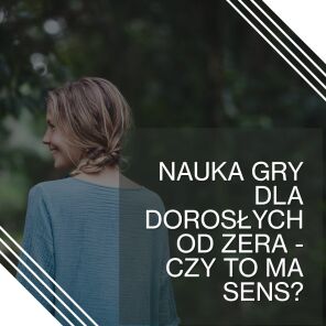 Nauka gry dla dorosłych od zera - czy to ma sens? od czego zacząć?