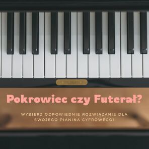 Pokrowiec czy futerał - co wybrać do pianina?