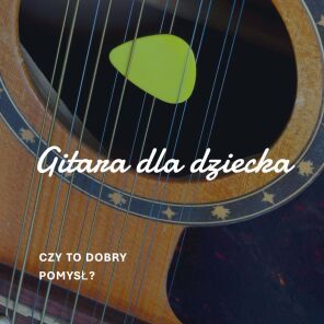 Gitara dla dziecka - czy to dobry pomysł?