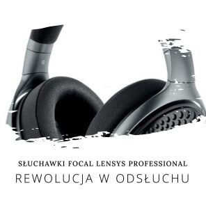 SŁUCHAWKI FOCAL LENSYS PROFESSIONAL – REWOLUCJA W ŚWIECIE PROFESJONALNEGO ODSŁUCHU